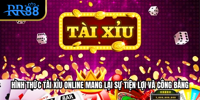 Hình thức tài xỉu online mang lại sự tiện lợi và công bằng