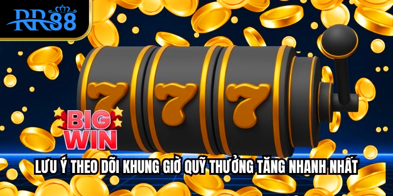 Lưu ý theo dõi khung giờ quỹ thưởng tăng nhanh nhất